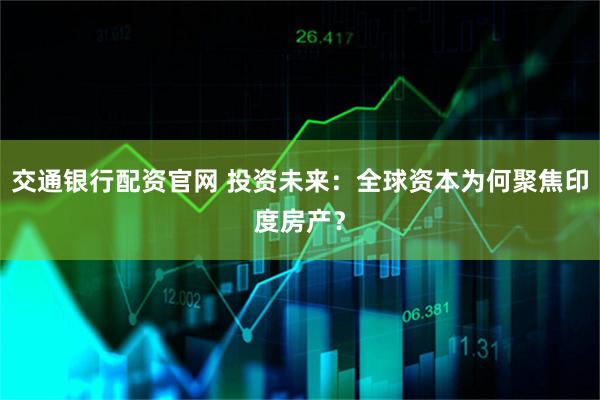 交通银行配资官网 投资未来：全球资本为何聚焦印度房产？