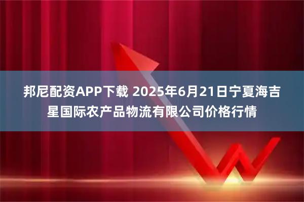 邦尼配资APP下载 2025年6月21日宁夏海吉星国际农产品物流有限公司价格行情