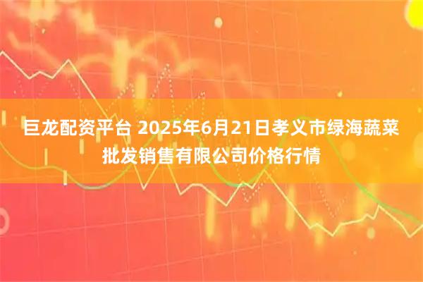 巨龙配资平台 2025年6月21日孝义市绿海蔬菜批发销售有限公司价格行情