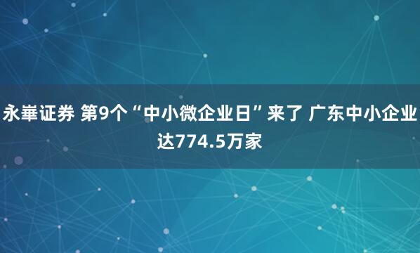 永崋证券 第9个“中小微企业日”来了 广东中小企业达774.5万家