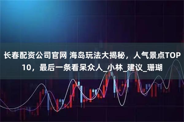 长春配资公司官网 海岛玩法大揭秘，人气景点TOP10，最后一条看呆众人_小林_建议_珊瑚