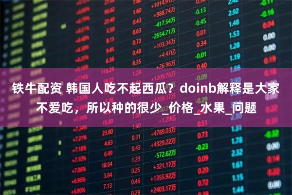 铁牛配资 韩国人吃不起西瓜？doinb解释是大家不爱吃，所以种的很少_价格_水果_问题