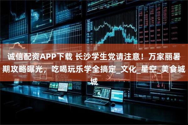 诚信配资APP下载 长沙学生党请注意！万家丽暑期攻略曝光，吃喝玩乐学全搞定_文化_星空_美食城