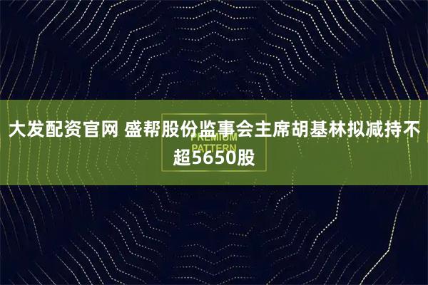 大发配资官网 盛帮股份监事会主席胡基林拟减持不超5650股