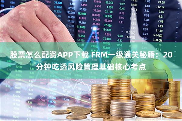 股票怎么配资APP下载 FRM一级通关秘籍：20分钟吃透风险管理基础核心考点