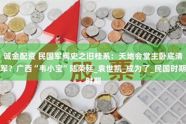 诚金配资 民国军阀史之旧桂系：天地会堂主卧底清军？广西“韦小宝”陆荣廷_袁世凯_成为了_民国时期
