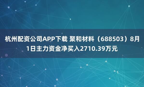杭州配资公司APP下载 聚和材料（688503）8月1日主力资金净买入2710.39万元
