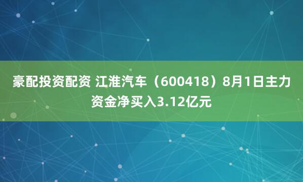 豪配投资配资 江淮汽车（600418）8月1日主力资金净买入3.12亿元