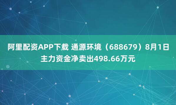 阿里配资APP下载 通源环境（688679）8月1日主力资金净卖出498.66万元