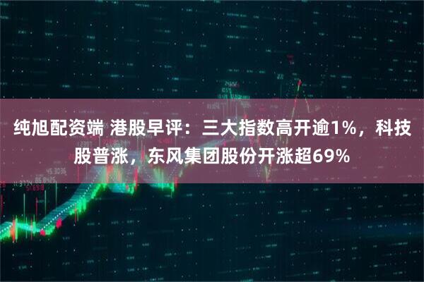 纯旭配资端 港股早评：三大指数高开逾1%，科技股普涨，东风集团股份开涨超69%