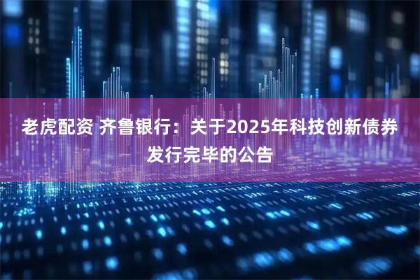 老虎配资 齐鲁银行：关于2025年科技创新债券发行完毕的公告