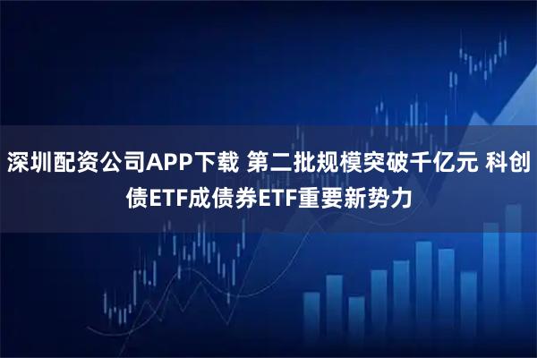 深圳配资公司APP下载 第二批规模突破千亿元 科创债ETF成债券ETF重要新势力