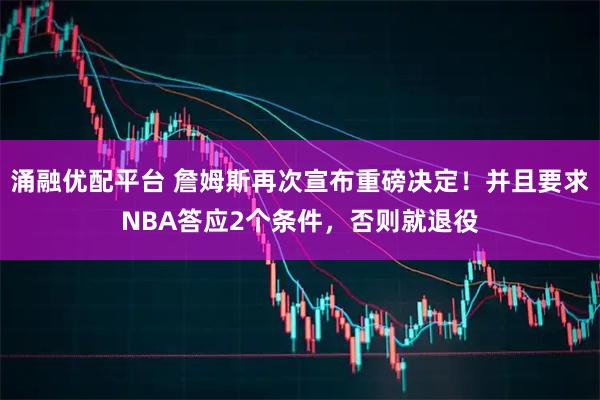 涌融优配平台 詹姆斯再次宣布重磅决定！并且要求NBA答应2个条件，否则就退役