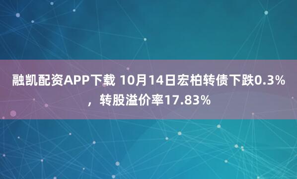 融凯配资APP下载 10月14日宏柏转债下跌0.3%，转股溢价率17.83%