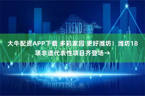 大牛配资APP下载 多彩家园 更好潍坊！潍坊18项非遗代表性项目齐登场→