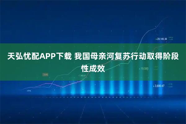 天弘忧配APP下载 我国母亲河复苏行动取得阶段性成效