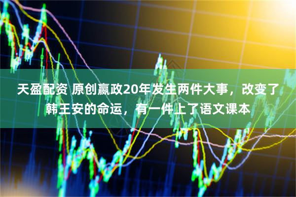 天盈配资 原创嬴政20年发生两件大事，改变了韩王安的命运，有一件上了语文课本