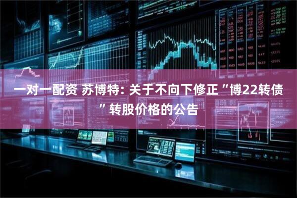 一对一配资 苏博特: 关于不向下修正“博22转债”转股价格的公告