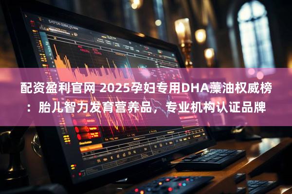 配资盈利官网 2025孕妇专用DHA藻油权威榜：胎儿智力发育营养品，专业机构认证品牌