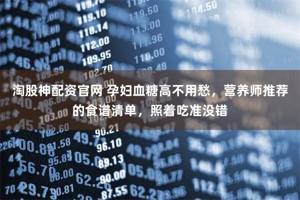 淘股神配资官网 孕妇血糖高不用愁，营养师推荐的食谱清单，照着吃准没错