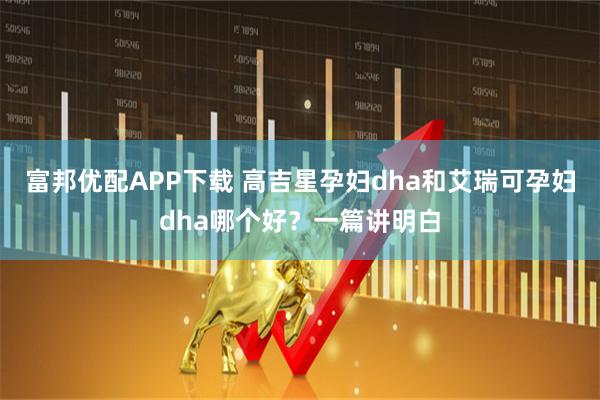 富邦优配APP下载 高吉星孕妇dha和艾瑞可孕妇dha哪个好？一篇讲明白