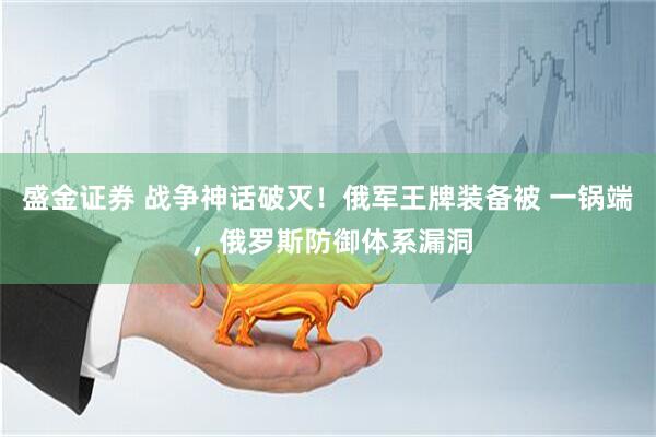 盛金证券 战争神话破灭！俄军王牌装备被 一锅端 ，俄罗斯防御体系漏洞