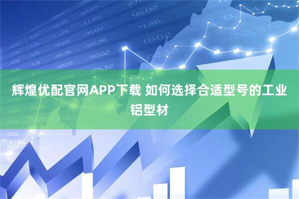 辉煌优配官网APP下载 如何选择合适型号的工业铝型材