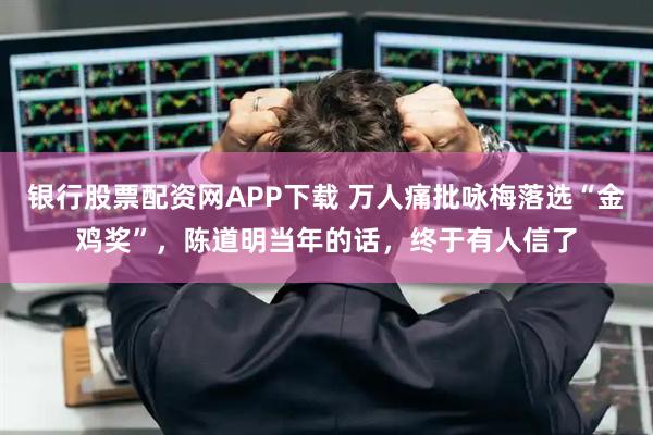 银行股票配资网APP下载 万人痛批咏梅落选“金鸡奖”，陈道明当年的话，终于有人信了