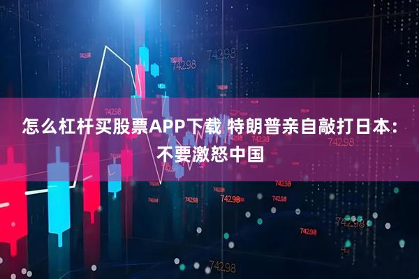 怎么杠杆买股票APP下载 特朗普亲自敲打日本：不要激怒中国