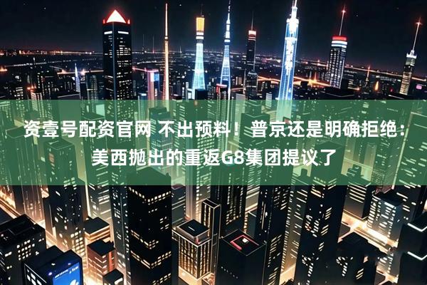 资壹号配资官网 不出预料！普京还是明确拒绝：美西抛出的重返G8集团提议了