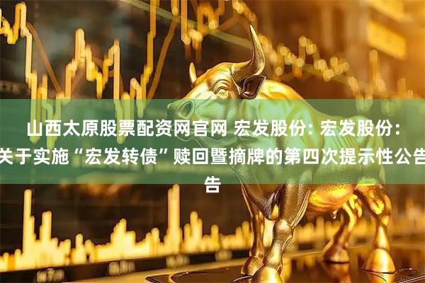 山西太原股票配资网官网 宏发股份: 宏发股份：关于实施“宏发转债”赎回暨摘牌的第四次提示性公告