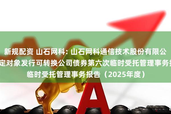 新规配资 山石网科: 山石网科通信技术股份有限公司2022年向不特定对象发行可转换公司债券第六次临时受托管理事务报告（2025年度）