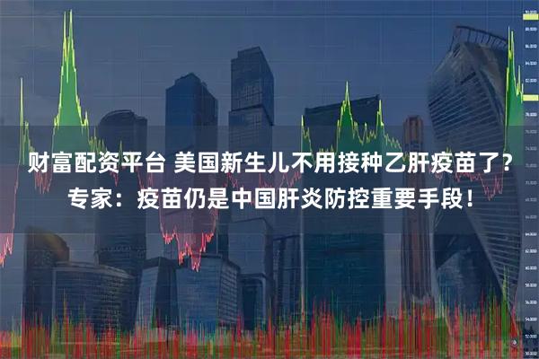 财富配资平台 美国新生儿不用接种乙肝疫苗了？专家：疫苗仍是中国肝炎防控重要手段！