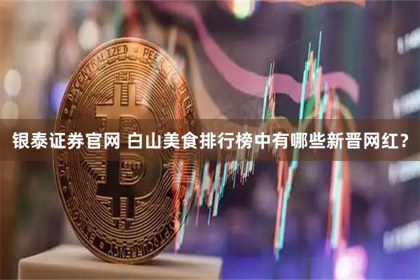 银泰证券官网 白山美食排行榜中有哪些新晋网红？