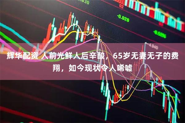 辉华配资 人前光鲜人后辛酸，65岁无妻无子的费翔，如今现状令人唏嘘