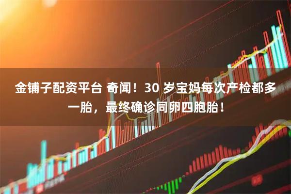 金铺子配资平台 奇闻！30 岁宝妈每次产检都多一胎，最终确诊同卵四胞胎！
