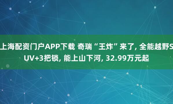 上海配资门户APP下载 奇瑞“王炸”来了, 全能越野SUV+3把锁, 能上山下河, 32.99万元起