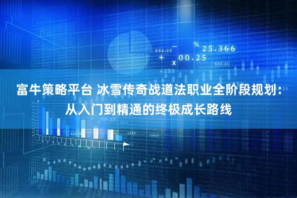 富牛策略平台 冰雪传奇战道法职业全阶段规划：从入门到精通的终极成长路线