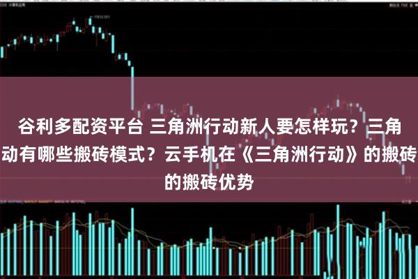 谷利多配资平台 三角洲行动新人要怎样玩？三角洲行动有哪些搬砖模式？云手机在《三角洲行动》的搬砖优势