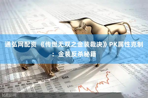 通弘网配资 《传世无双之金装裁决》PK属性克制：金装反杀秘籍