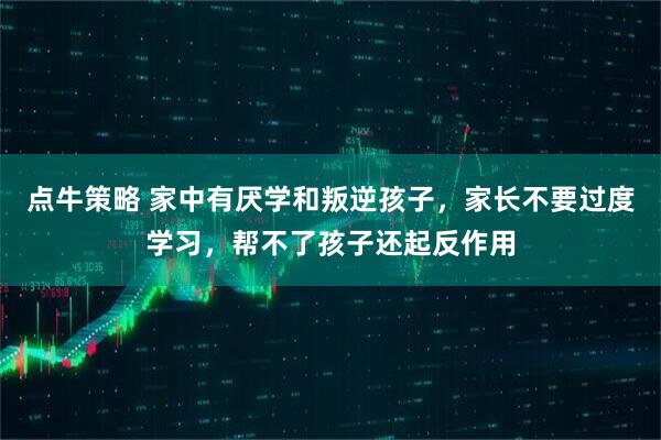 点牛策略 家中有厌学和叛逆孩子，家长不要过度学习，帮不了孩子还起反作用