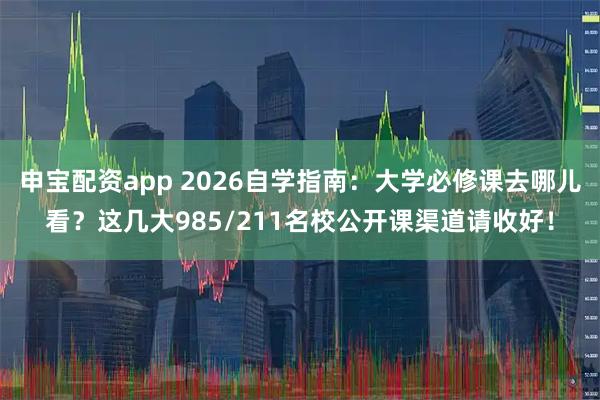 申宝配资app 2026自学指南：大学必修课去哪儿看？这几大985/211名校公开课渠道请收好！