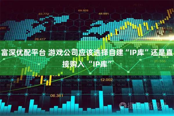 富深优配平台 游戏公司应该选择自建“IP库”还是直接购入 “IP库”