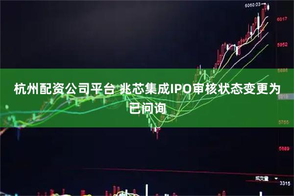 杭州配资公司平台 兆芯集成IPO审核状态变更为已问询