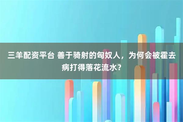 三羊配资平台 善于骑射的匈奴人，为何会被霍去病打得落花流水？