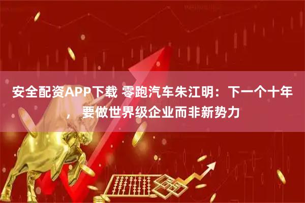 安全配资APP下载 零跑汽车朱江明：下一个十年， 要做世界级企业而非新势力