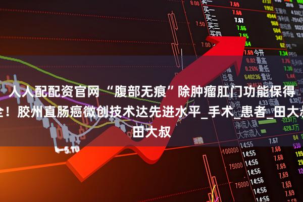 人人配配资官网 “腹部无痕”除肿瘤肛门功能保得全！胶州直肠癌微创技术达先进水平_手术_患者_田大叔