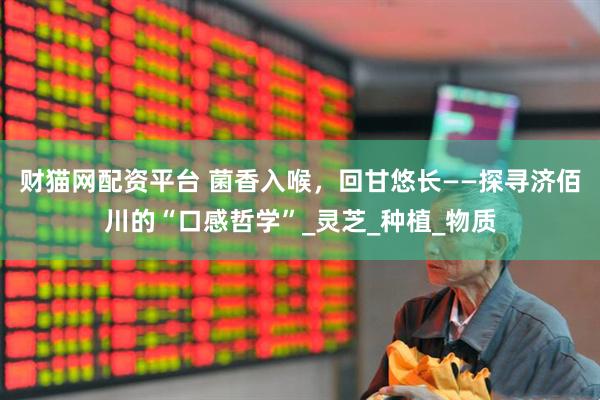 财猫网配资平台 菌香入喉，回甘悠长——探寻济佰川的“口感哲学”_灵芝_种植_物质
