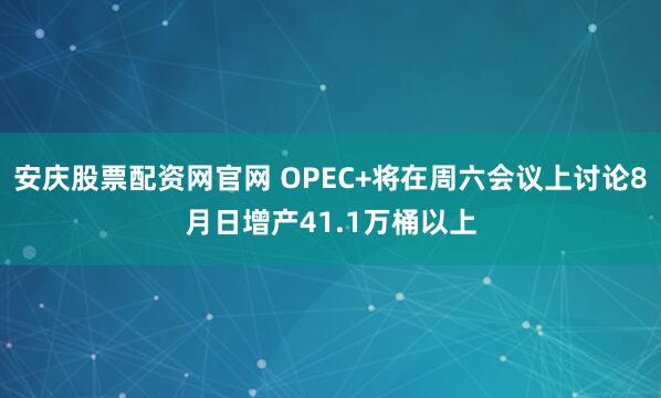 安庆股票配资网官网 OPEC+将在周六会议上讨论8月日增产41.1万桶以上