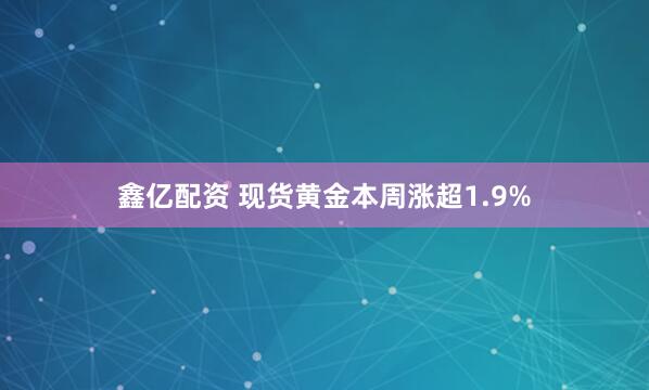 鑫亿配资 现货黄金本周涨超1.9%